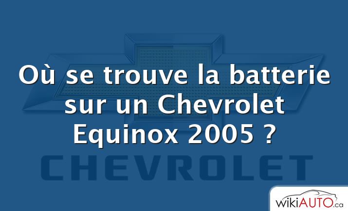 Où se trouve la batterie sur un Chevrolet Equinox 2005 ?